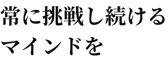 常に挑戦し続けるマインドを