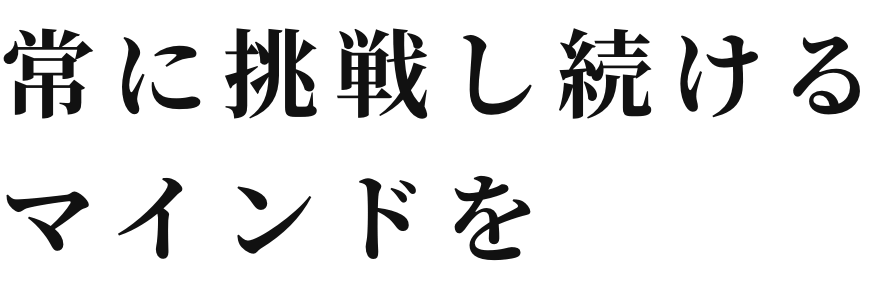 常に挑戦し続けるマインドを